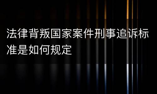 法律背叛国家案件刑事追诉标准是如何规定