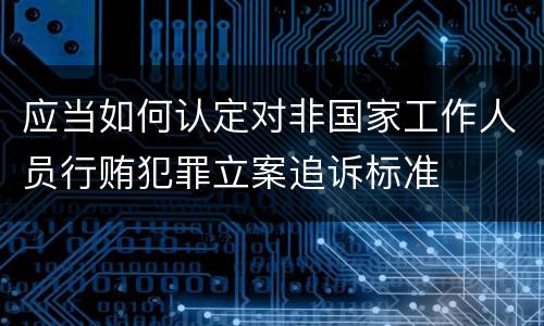 应当如何认定对非国家工作人员行贿犯罪立案追诉标准