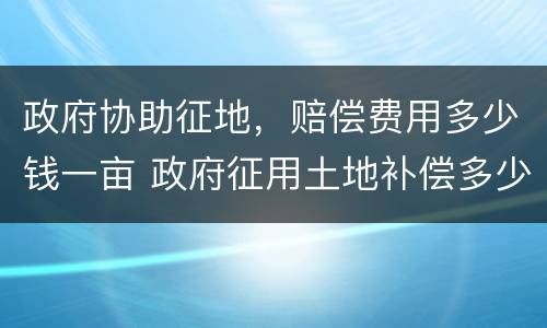 政府协助征地，赔偿费用多少钱一亩 政府征用土地补偿多少钱一亩