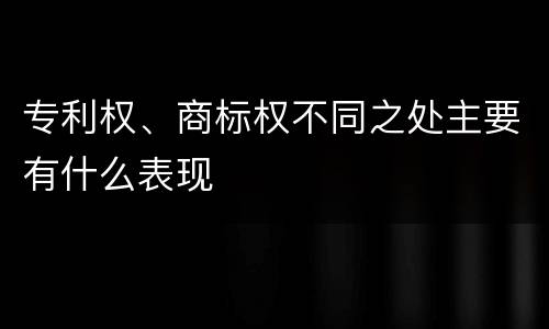 专利权、商标权不同之处主要有什么表现
