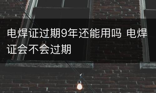电焊证过期9年还能用吗 电焊证会不会过期