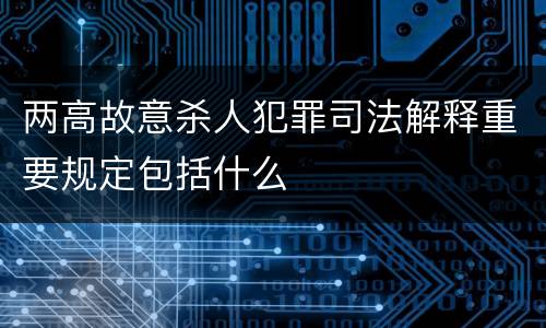 两高故意杀人犯罪司法解释重要规定包括什么