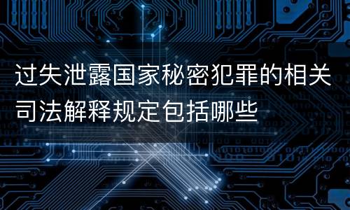 过失泄露国家秘密犯罪的相关司法解释规定包括哪些