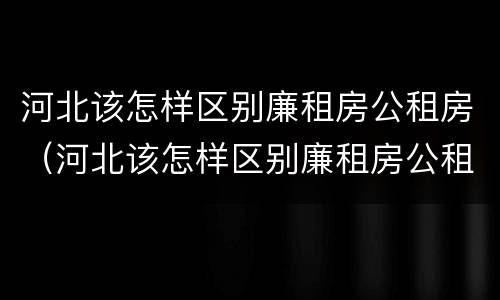 河北该怎样区别廉租房公租房（河北该怎样区别廉租房公租房和私租房）