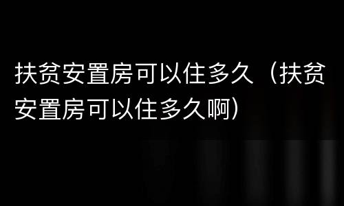 扶贫安置房可以住多久（扶贫安置房可以住多久啊）