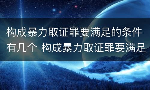 构成暴力取证罪要满足的条件有几个 构成暴力取证罪要满足的条件有几个