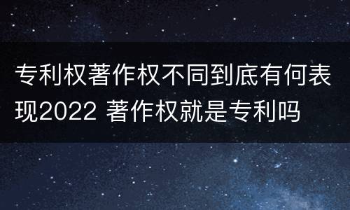 专利权著作权不同到底有何表现2022 著作权就是专利吗