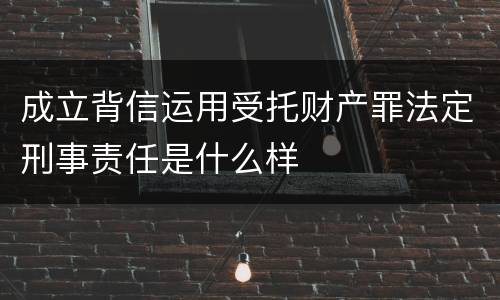 成立背信运用受托财产罪法定刑事责任是什么样