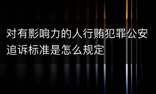 对有影响力的人行贿犯罪公安追诉标准是怎么规定