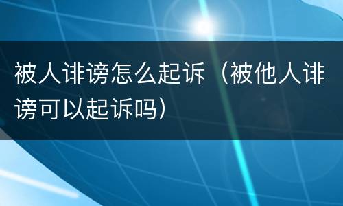 被人诽谤怎么起诉（被他人诽谤可以起诉吗）