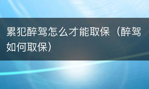 累犯醉驾怎么才能取保（醉驾如何取保）