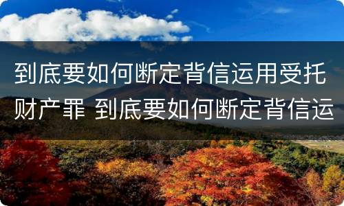 到底要如何断定背信运用受托财产罪 到底要如何断定背信运用受托财产罪