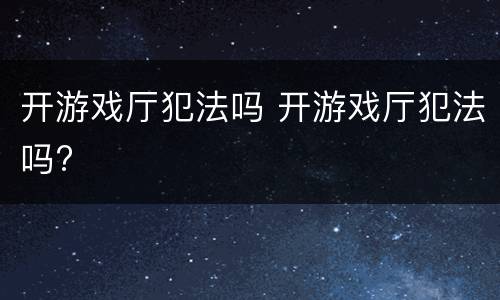 开游戏厅犯法吗 开游戏厅犯法吗?
