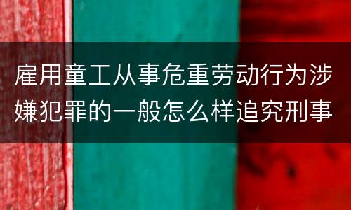 雇用童工从事危重劳动行为涉嫌犯罪的一般怎么样追究刑事责任