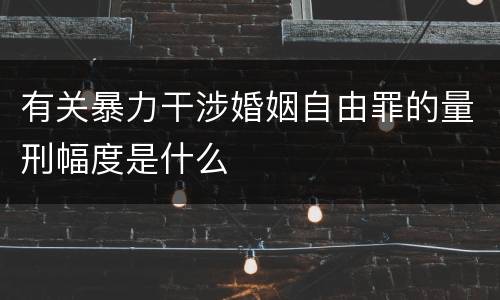 有关暴力干涉婚姻自由罪的量刑幅度是什么