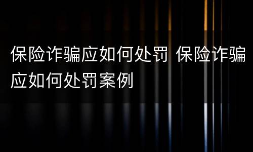保险诈骗应如何处罚 保险诈骗应如何处罚案例