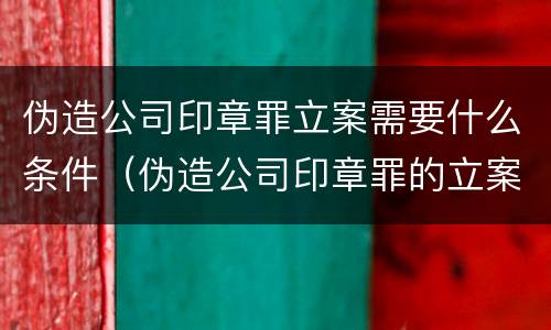 伪造公司印章罪立案需要什么条件（伪造公司印章罪的立案标准）