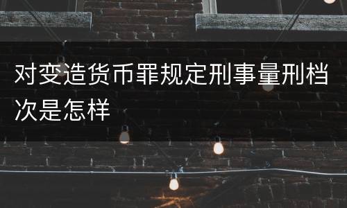 对变造货币罪规定刑事量刑档次是怎样