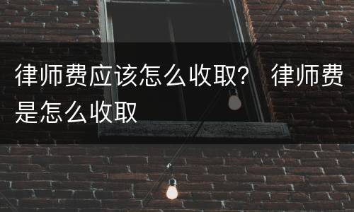 律师费应该怎么收取？ 律师费是怎么收取