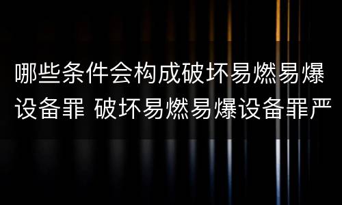 哪些条件会构成破坏易燃易爆设备罪 破坏易燃易爆设备罪严重吗