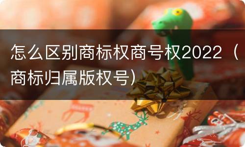 怎么区别商标权商号权2022（商标归属版权号）