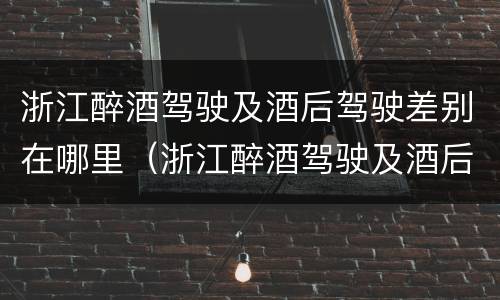 浙江醉酒驾驶及酒后驾驶差别在哪里（浙江醉酒驾驶及酒后驾驶差别在哪里查）