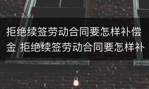 拒绝续签劳动合同要怎样补偿金 拒绝续签劳动合同要怎样补偿金才有效