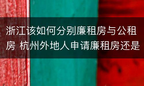 浙江该如何分别廉租房与公租房 杭州外地人申请廉租房还是公租房