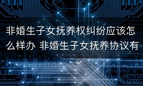 非婚生子女抚养权纠纷应该怎么样办 非婚生子女抚养协议有效吗