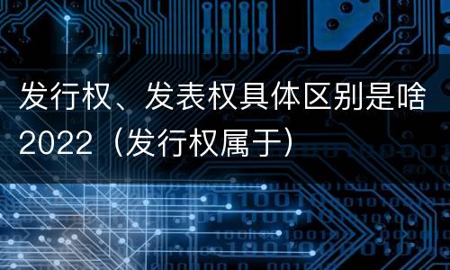 发行权、发表权具体区别是啥2022（发行权属于）