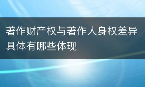 著作财产权与著作人身权差异具体有哪些体现