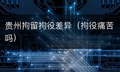 贵州拘留拘役差异（拘役痛苦吗）