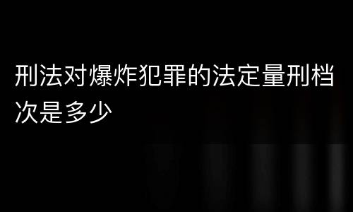 刑法对爆炸犯罪的法定量刑档次是多少