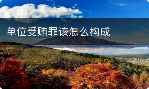 单位受贿罪该怎么构成