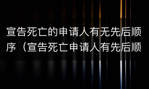 宣告死亡的申请人有无先后顺序（宣告死亡申请人有先后顺序吗）