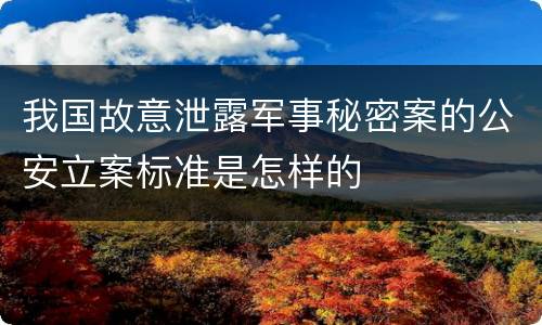 我国故意泄露军事秘密案的公安立案标准是怎样的