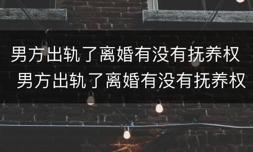 男方出轨了离婚有没有抚养权 男方出轨了离婚有没有抚养权问题