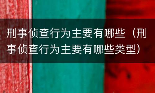 刑事侦查行为主要有哪些（刑事侦查行为主要有哪些类型）