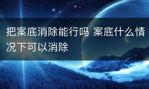 把案底消除能行吗 案底什么情况下可以消除