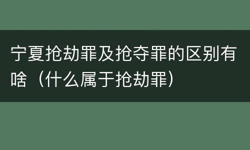 宁夏抢劫罪及抢夺罪的区别有啥（什么属于抢劫罪）