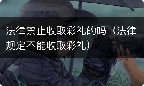 法律禁止收取彩礼的吗（法律规定不能收取彩礼）