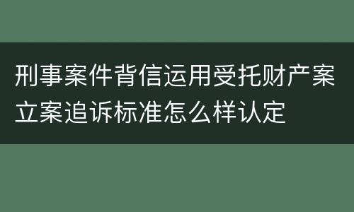 刑事案件背信运用受托财产案立案追诉标准怎么样认定