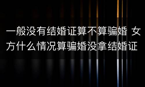 一般没有结婚证算不算骗婚 女方什么情况算骗婚没拿结婚证