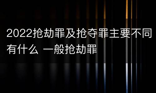 2022抢劫罪及抢夺罪主要不同有什么 一般抢劫罪