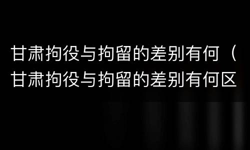 甘肃拘役与拘留的差别有何（甘肃拘役与拘留的差别有何区别）