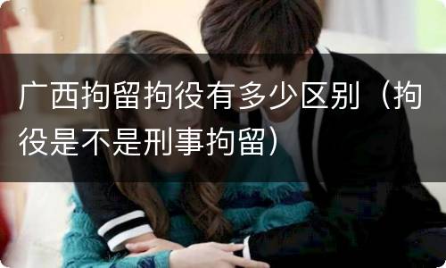 广西拘留拘役有多少区别（拘役是不是刑事拘留）