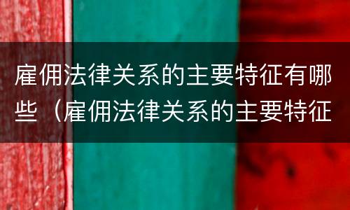 雇佣法律关系的主要特征有哪些（雇佣法律关系的主要特征有哪些呢）