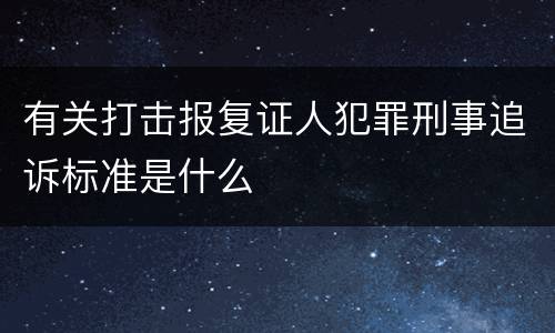 有关打击报复证人犯罪刑事追诉标准是什么