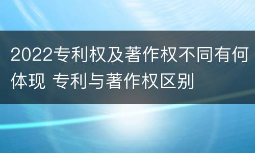 2022专利权及著作权不同有何体现 专利与著作权区别
