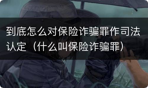 到底怎么对保险诈骗罪作司法认定（什么叫保险诈骗罪）